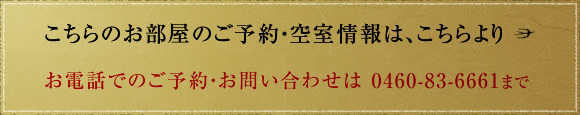 こちらのお部屋のご予約・空室情報は、こちらより 8畳もしくは12畳のいずれかをご希望される場合は、お電話にてご予約ください。　お電話でのご予約・お問い合わせは 0460-83-6661まで