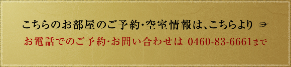 こちらのお部屋のご予約・空室情報は、こちらより 8畳もしくは12畳のいずれかをご希望される場合は、お電話にてご予約ください。　お電話でのご予約・お問い合わせは 0460-83-6661まで
