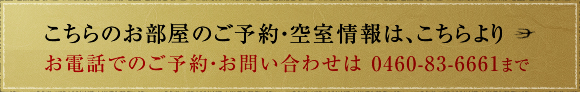 こちらのお部屋のご予約・空室情報は、こちらより 8畳もしくは12畳のいずれかをご希望される場合は、お電話にてご予約ください。　お電話でのご予約・お問い合わせは 0460-83-6661まで