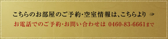 こちらのお部屋のご予約・空室情報は、こちらより 8畳もしくは12畳のいずれかをご希望される場合は、お電話にてご予約ください。　お電話でのご予約・お問い合わせは 0460-83-6661まで